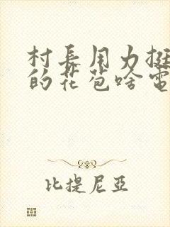 村长用力挺进她的花苞啥电视