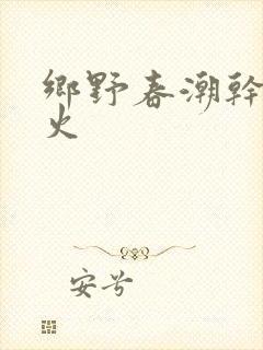 乡野春潮干柴烈火