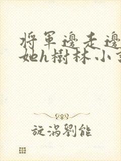 将军边走边挺进她h树林小说