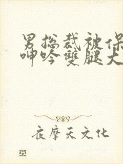 男总裁被保镖c呻吟双腿大张bl