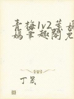 青梅1v2叶嫣嫣笔趣阁免费阅读