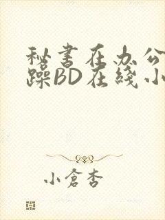 秘书在办公室被躁BD在线小说