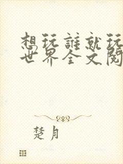 想玩谁就玩谁的世界全文阅读