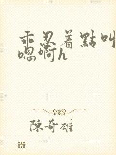 乖忍着点叫出来嗯啊h封面