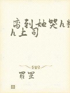 脔到她哭h粗话h上司