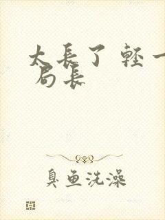 太长了 轻一点 局长