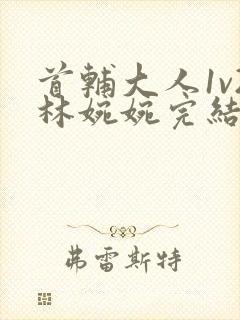 首辅大人1v2林婉婉完结了吗