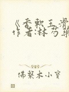 《香软玉滑》 作者:林芍药