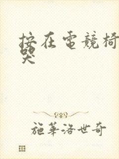 按在电竞椅上c哭