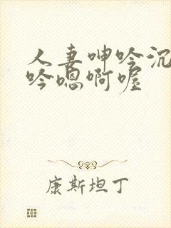 人妻呻吟沉沦呻吟嗯啊喔