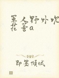 军人野外吮她的花蒂a