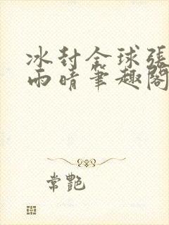 冰封全球张奕方雨晴笔趣阁