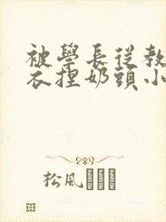 被学长从教室扒衣捏奶头小说