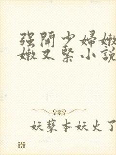 强开少妇嫩苞又嫩又紧小说