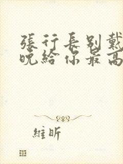 张行长别戴了今晚给你最高的待遇