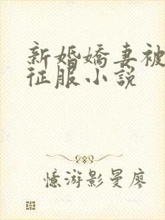 新婚娇妻被巨茎征服小说