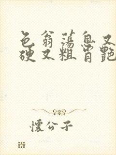 色翁荡息又大又硬又粗肖艳