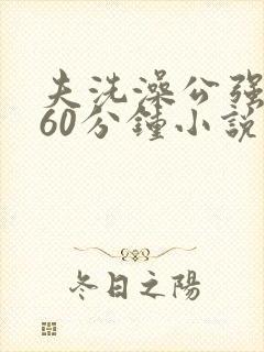 夫洗澡公强我了60分钟小说