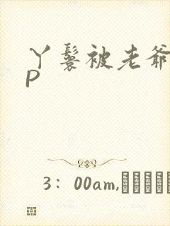 丫鬟被老爷玩NP