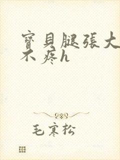 宝贝腿张大点就不疼h