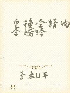 皇后含精肉臀迎合娇吟