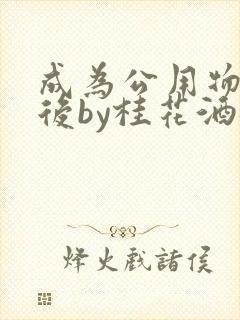 成为公用物品之后by桂花酒批发