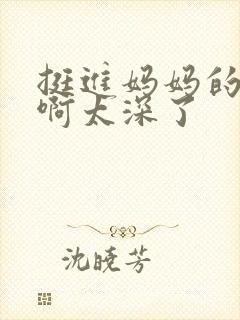 挺进妈妈的花苞啊太深了