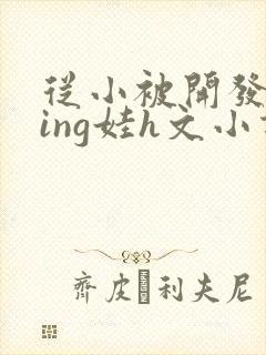 从小被开发成ying娃h文小说