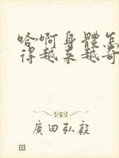 哈啊身体怎么变得越来越奇怪了