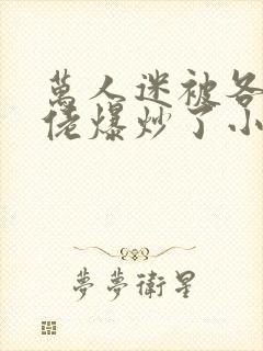 万人迷被各路大佬爆炒了小说