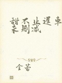 甜不止迟车浴室未删减封面