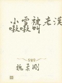 小雪被老汉玩得嗷嗷叫