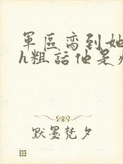 军区脔到她哭hh粗话他是疯批