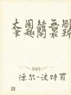 大团结无删减版笔趣阁最新章节更新