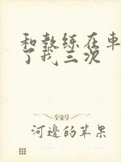 和教练在车里干了我三次