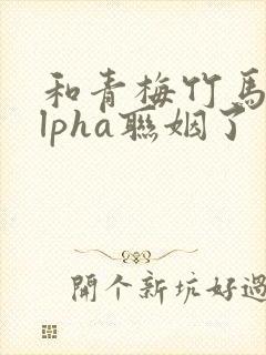 和青梅竹马的alpha联姻了