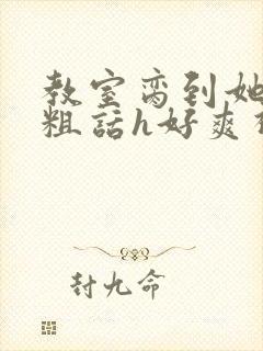 教室脔到她哭h粗话h好爽视频