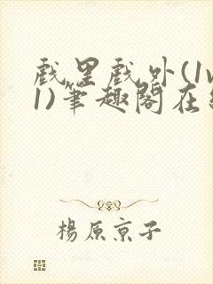 戏里戏外(1v1)笔趣阁在线阅读一叶孤舟