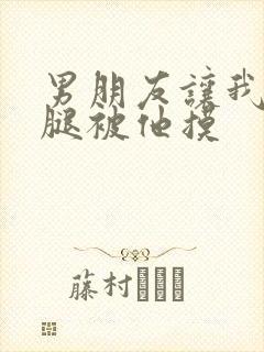 男朋友让我打开腿被他摸