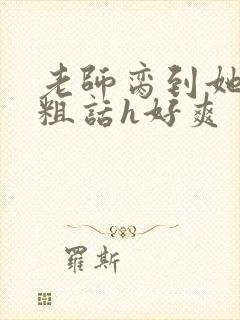 老师脔到她哭h粗话h好爽