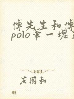 傅先生和傅太太polo笔一块五花肉