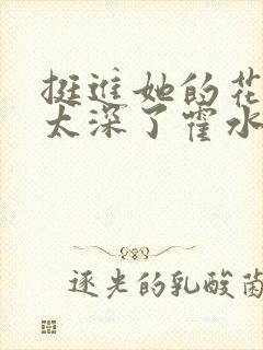 挺进她的花苞啊太深了霍水视频封面