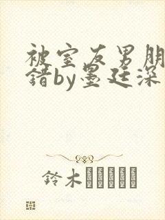 被室友男朋友认错by墨廷深 小说