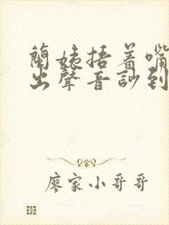 兰姨捂着嘴怕发出声音吵到