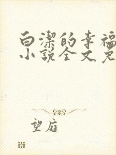 白洁的幸福生活小说全文免费笔趣阁阅读