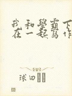 我和学霸下面连在一起写作业小说