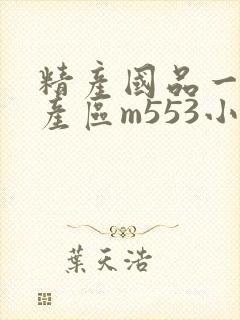 精产国品一二三产区m553小说