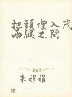 把头埋入茂密的两腿之间