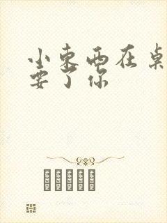 小东西在桌子上要了你封面