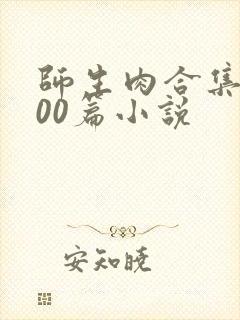 师生肉合集乱500篇小说